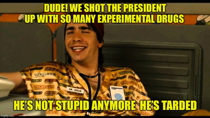 Dude his adderall dosages are off the charts | DUDE! WE SHOT THE PRESIDENT UP WITH SO MANY EXPERIMENTAL DRUGS; HE’S NOT STUPID ANYMORE  HE’S TARDED | image tagged in donald trump,drugs,covid-19,funny,funny memes | made w/ Imgflip meme maker