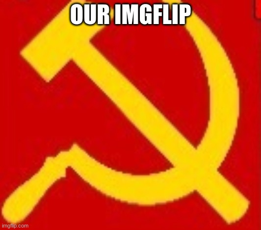 our imgflip | OUR IMGFLIP | image tagged in communism,memes | made w/ Imgflip meme maker