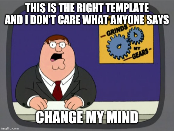 Peter Griffin News | THIS IS THE RIGHT TEMPLATE AND I DON'T CARE WHAT ANYONE SAYS; CHANGE MY MIND | image tagged in memes,peter griffin news | made w/ Imgflip meme maker