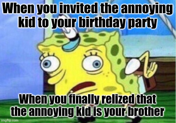 Mocking Spongebob | When you invited the annoying kid to your birthday party; When you finally relized that the annoying kid is your brother | image tagged in memes,mocking spongebob | made w/ Imgflip meme maker