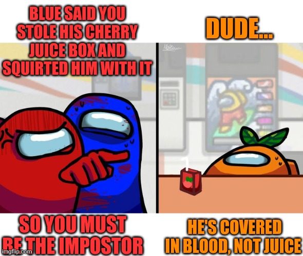 RED AND BLUE WORKING TOGETHER? | DUDE... BLUE SAID YOU STOLE HIS CHERRY JUICE BOX AND SQUIRTED HIM WITH IT; HE'S COVERED IN BLOOD, NOT JUICE; SO YOU MUST BE THE IMPOSTOR | image tagged in among us,woman yelling at cat,there is 1 imposter among us,there is one impostor among us | made w/ Imgflip meme maker