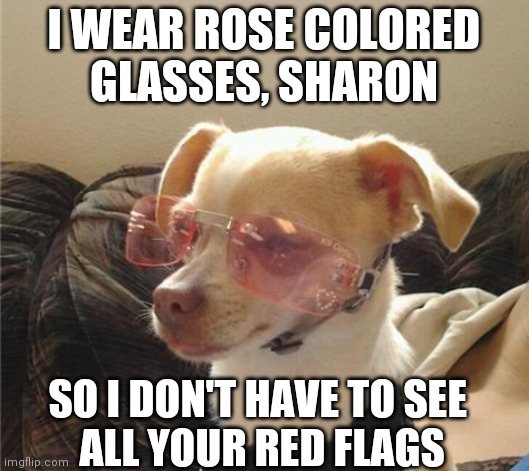Rose Colored Glasses, Sharon | I WEAR ROSE COLORED
GLASSES, SHARON; SO I DON'T HAVE TO SEE 
ALL YOUR RED FLAGS | image tagged in lolz,sharons dogs,well played | made w/ Imgflip meme maker