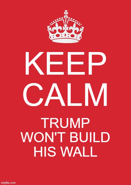 Keep Calm And Carry On Red | KEEP CALM; TRUMP WON'T BUILD HIS WALL | image tagged in memes,keep calm and carry on red | made w/ Imgflip meme maker