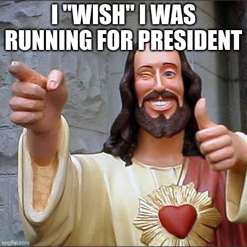 i just wish i was going to run for president but idk would want me to run for president | I "WISH" I WAS RUNNING FOR PRESIDENT | image tagged in memes,buddy christ | made w/ Imgflip meme maker