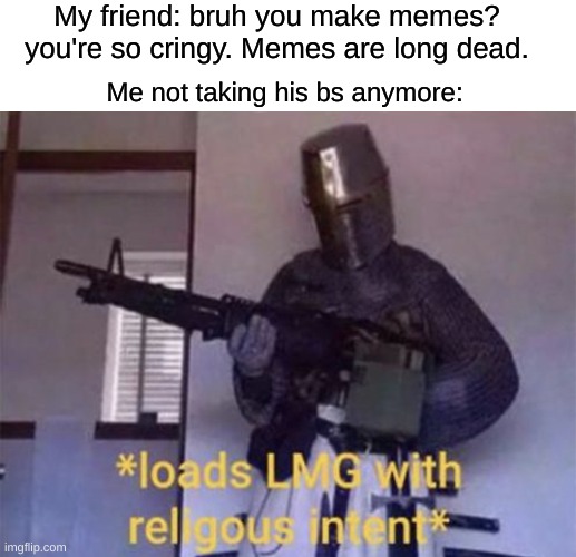 Never call a meme maker cringy. Period. | My friend: bruh you make memes? you're so cringy. Memes are long dead. Me not taking his bs anymore: | image tagged in loads lmg with religious intent,funny,memes | made w/ Imgflip meme maker