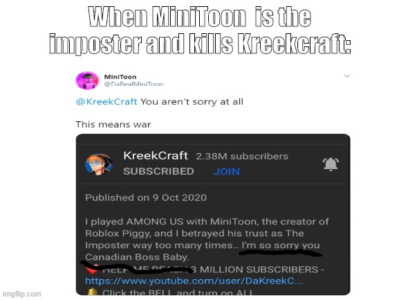 oh no | When MiniToon  is the imposter and kills Kreekcraft: | image tagged in minitoon,kreekcraft,blank white template | made w/ Imgflip meme maker