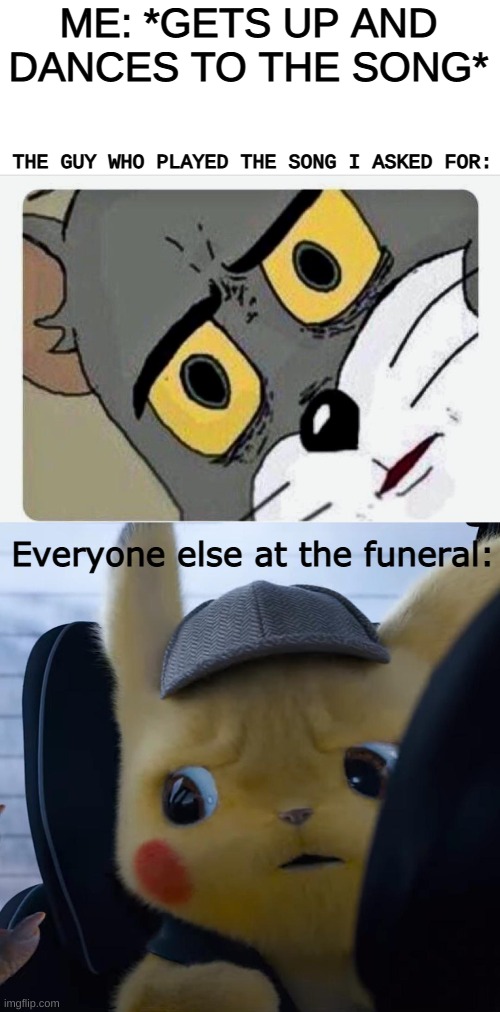 Something ain't right | ME: *GETS UP AND DANCES TO THE SONG*; THE GUY WHO PLAYED THE SONG I ASKED FOR:; Everyone else at the funeral: | image tagged in disturbed tom,unsettled detective pikachu | made w/ Imgflip meme maker
