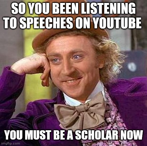 Creepy Condescending Wonka Meme | SO YOU BEEN LISTENING TO SPEECHES ON YOUTUBE; YOU MUST BE A SCHOLAR NOW | image tagged in memes,creepy condescending wonka | made w/ Imgflip meme maker