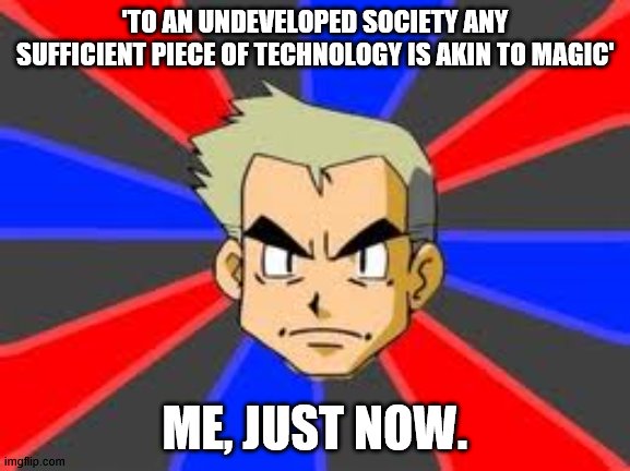 Professor Oak Meme | 'TO AN UNDEVELOPED SOCIETY ANY SUFFICIENT PIECE OF TECHNOLOGY IS AKIN TO MAGIC' ME, JUST NOW. | image tagged in memes,professor oak | made w/ Imgflip meme maker