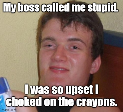10 Guy Meme | My boss called me stupid. I was so upset I choked on the crayons. | image tagged in memes,10 guy | made w/ Imgflip meme maker