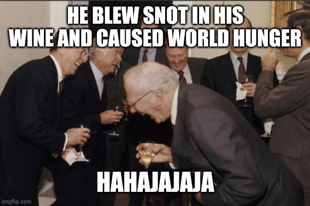 Are We Laughing? | HE BLEW SNOT IN HIS WINE AND CAUSED WORLD HUNGER; HAHAJAJAJA | image tagged in memes,laughing men in suits | made w/ Imgflip meme maker