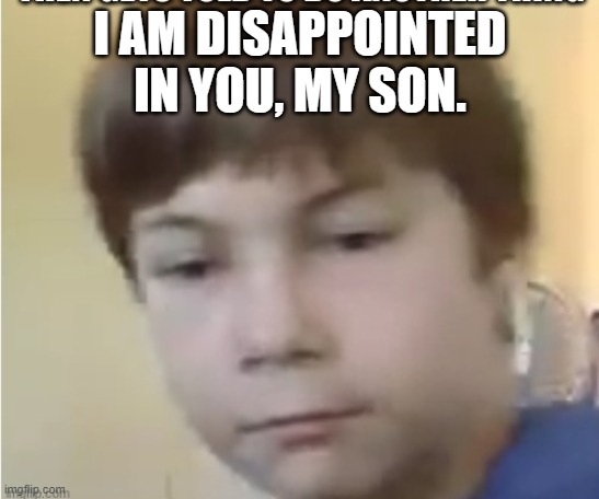 Displeased AJ | I AM DISAPPOINTED IN YOU, MY SON. | image tagged in displeased aj | made w/ Imgflip meme maker