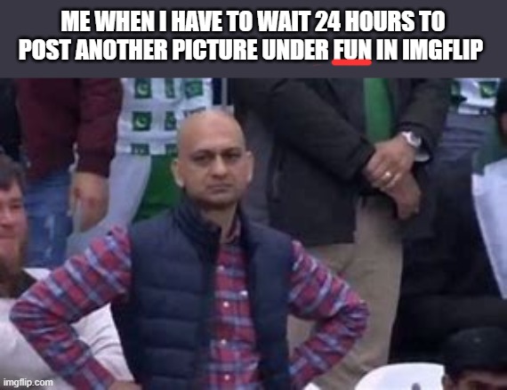 lol so true | ME WHEN I HAVE TO WAIT 24 HOURS TO POST ANOTHER PICTURE UNDER FUN IN IMGFLIP | image tagged in disappointed,smh,meanwhile on imgflip,imgflip,memes,funny | made w/ Imgflip meme maker