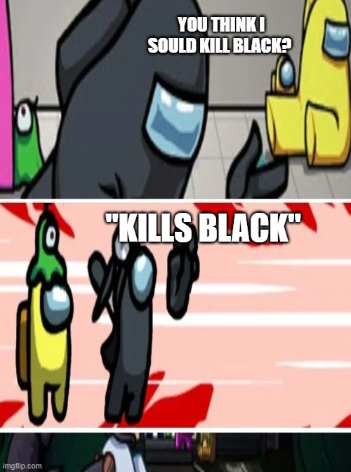 Kill Black | YOU THINK I SOULD KILL BLACK? "KILLS BLACK" | image tagged in imgflip | made w/ Imgflip meme maker