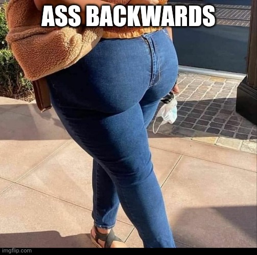 Ass backwards | ASS BACKWARDS | image tagged in ass | made w/ Imgflip meme maker