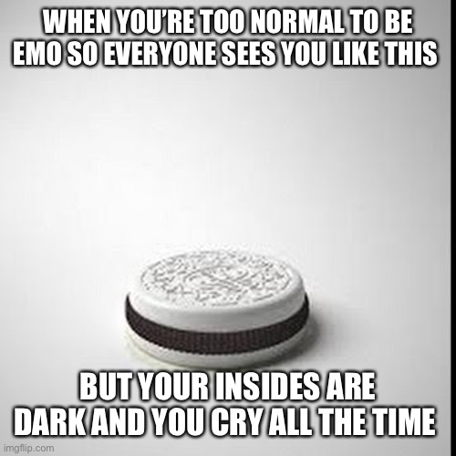 Reverse Oreo | WHEN YOU’RE TOO NORMAL TO BE EMO SO EVERYONE SEES YOU LIKE THIS; BUT YOUR INSIDES ARE DARK AND YOU CRY ALL THE TIME | image tagged in sad,crying,relationships,judging you,oreos | made w/ Imgflip meme maker