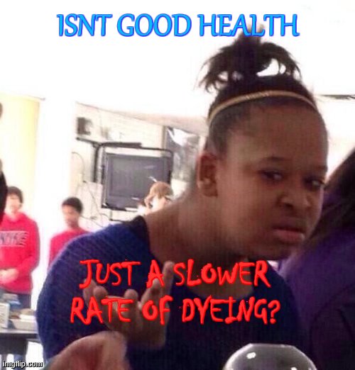 ...isnt it? | ISNT GOOD HEALTH; JUST A SLOWER RATE OF DYEING? | image tagged in memes,black girl wat | made w/ Imgflip meme maker