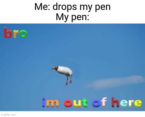 Adios | Me: drops my pen
My pen: | image tagged in bro i'm out of here,memes,funny memes | made w/ Imgflip meme maker