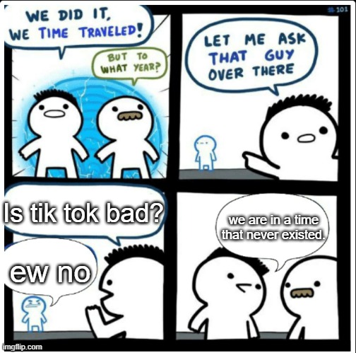 It was never good | Is tik tok bad? we are in a time that never existed. ew no | image tagged in time travel | made w/ Imgflip meme maker
