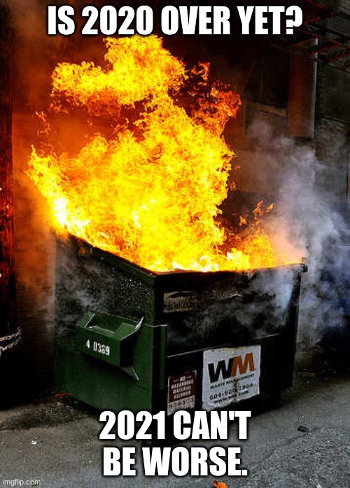 Dumpster Fire | IS 2020 OVER YET? 2021 CAN'T BE WORSE. | image tagged in dumpster fire | made w/ Imgflip meme maker