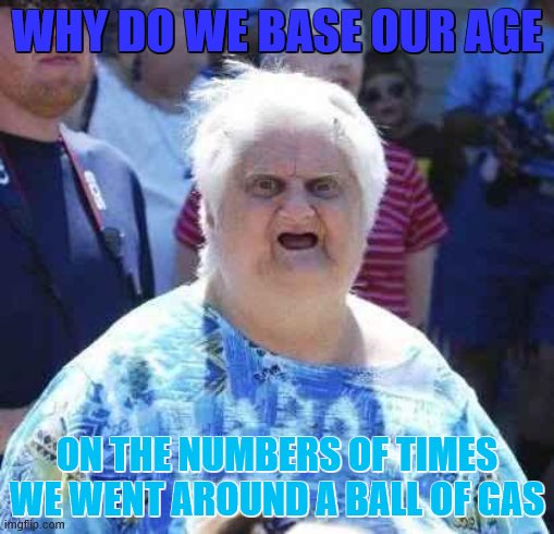. | WHY DO WE BASE OUR AGE; ON THE NUMBERS OF TIMES WE WENT AROUND A BALL OF GAS | image tagged in wut | made w/ Imgflip meme maker