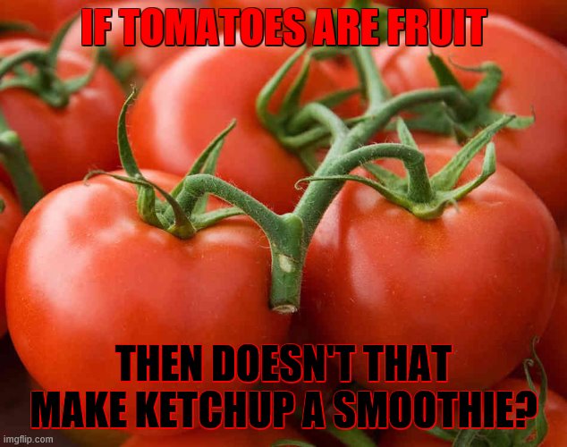 ah, so may questions... | IF TOMATOES ARE FRUIT; THEN DOESN'T THAT MAKE KETCHUP A SMOOTHIE? | image tagged in tomato,ketchup | made w/ Imgflip meme maker