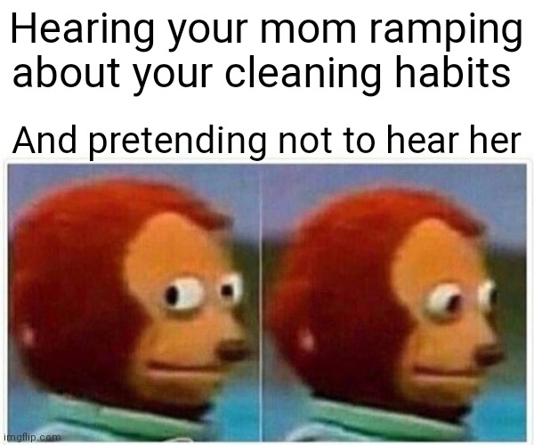 My life | Hearing your mom ramping about your cleaning habits; And pretending not to hear her | image tagged in memes,monkey puppet | made w/ Imgflip meme maker