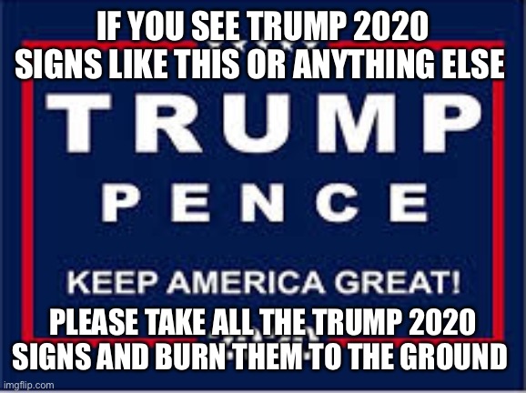 Trump 2020 new slogan | IF YOU SEE TRUMP 2020 SIGNS LIKE THIS OR ANYTHING ELSE; PLEASE TAKE ALL THE TRUMP 2020 SIGNS AND BURN THEM TO THE GROUND | image tagged in trump 2020 new slogan | made w/ Imgflip meme maker