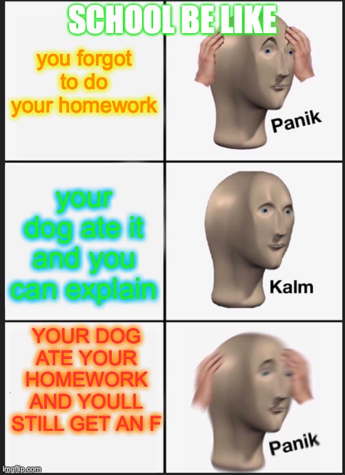 Panik Kalm Panik Meme | SCHOOL BE LIKE; you forgot to do your homework; your dog ate it and you can explain; YOUR DOG ATE YOUR HOMEWORK AND YOULL STILL GET AN F | image tagged in memes,panik kalm panik | made w/ Imgflip meme maker