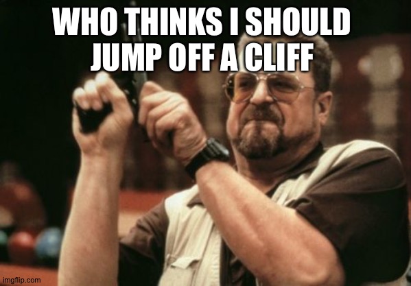 Am I The Only One Around Here Meme | WHO THINKS I SHOULD 
JUMP OFF A CLIFF | image tagged in memes,am i the only one around here | made w/ Imgflip meme maker