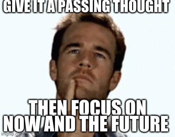 stop thinking of the past all the time | GIVE IT A PASSING THOUGHT THEN FOCUS ON NOW AND THE FUTURE | image tagged in interesting | made w/ Imgflip meme maker