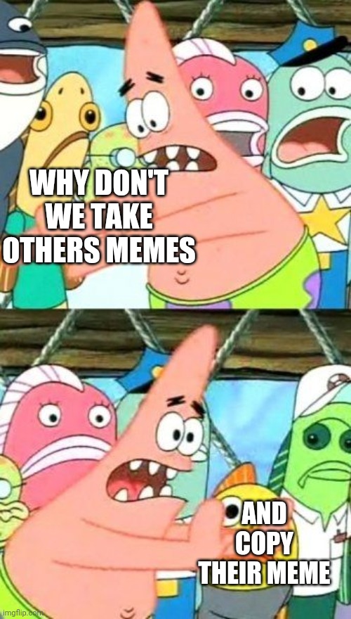 Put It Somewhere Else Patrick Meme |  WHY DON'T WE TAKE OTHERS MEMES; AND COPY THEIR MEME | image tagged in memes,put it somewhere else patrick | made w/ Imgflip meme maker