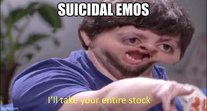 I'll take your entire stock | SUICIDAL EMOS | image tagged in i'll take your entire stock | made w/ Imgflip meme maker