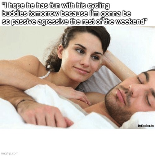 Passive Aggressive Cycling Wife | "I hope he has fun with his cycling buddies tomorrow because I'm gonna be so passive agressive the rest of the weekend"; @chicoricopico | image tagged in what do i want to fight about today | made w/ Imgflip meme maker