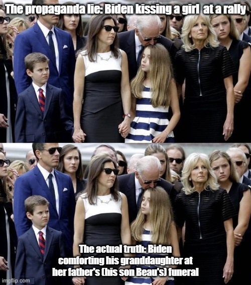 Biden lies and truth | The propaganda lie: Biden kissing a girl  at a rally; The actual truth: Biden comforting his granddaughter at her father's (his son Beau's) funeral | image tagged in joe biden,creepy joe biden,election 2020,propaganda,fake news | made w/ Imgflip meme maker