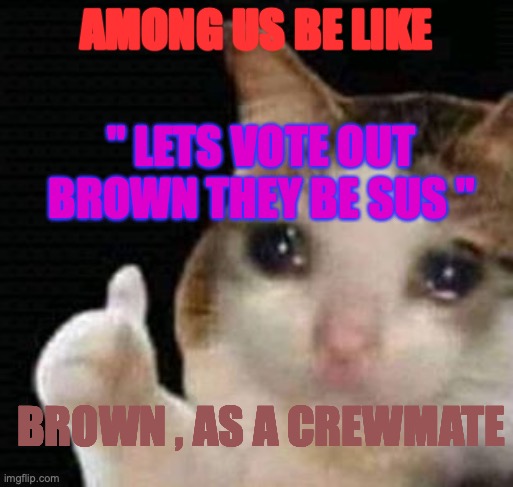 sad thumbs up cat | AMONG US BE LIKE; " LETS VOTE OUT BROWN THEY BE SUS "; BROWN , AS A CREWMATE | image tagged in sad thumbs up cat | made w/ Imgflip meme maker