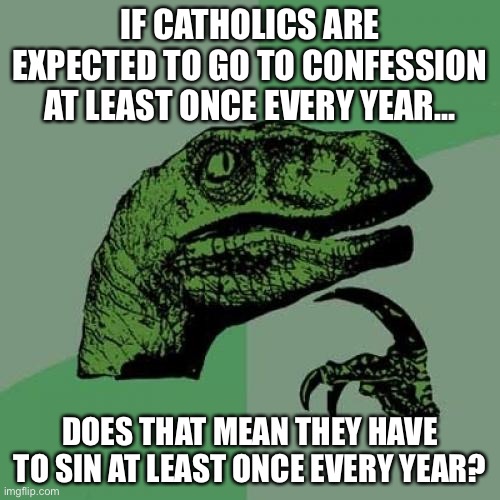 Relax, guys. It’s a joke. | IF CATHOLICS ARE EXPECTED TO GO TO CONFESSION AT LEAST ONCE EVERY YEAR... DOES THAT MEAN THEY HAVE TO SIN AT LEAST ONCE EVERY YEAR? | image tagged in memes,philosoraptor | made w/ Imgflip meme maker