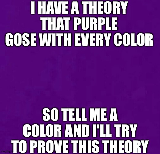 Just something fun I guess | I HAVE A THEORY THAT PURPLE GOSE WITH EVERY COLOR; SO TELL ME A COLOR AND I'LL TRY TO PROVE THIS THEORY | image tagged in purple | made w/ Imgflip meme maker