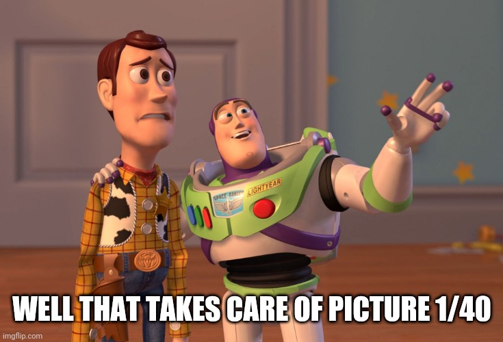 X, X Everywhere Meme | WELL THAT TAKES CARE OF PICTURE 1/40 | image tagged in memes,x x everywhere | made w/ Imgflip meme maker