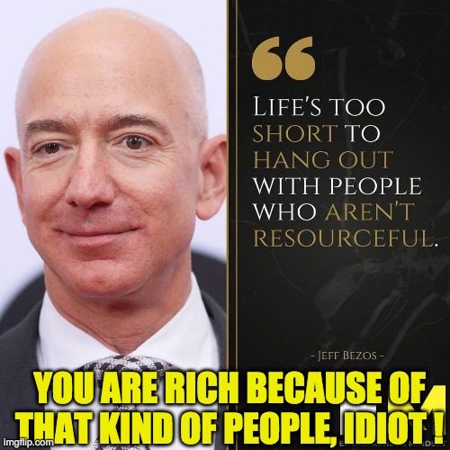 STUPID JEFF BEZOS | YOU ARE RICH BECAUSE OF THAT KIND OF PEOPLE, IDIOT ! | image tagged in stupid jeff bezos | made w/ Imgflip meme maker