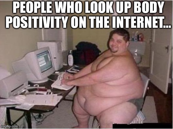 Googling Body Positivity... | PEOPLE WHO LOOK UP BODY POSITIVITY ON THE INTERNET... | image tagged in really fat guy on computer | made w/ Imgflip meme maker