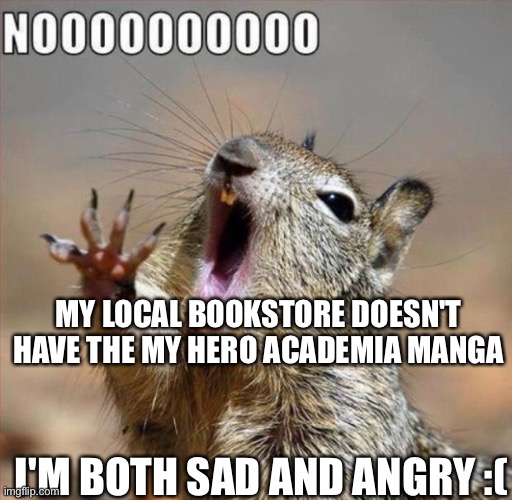Why, just why, Half price books... (I got a cool Pokemon Manga, though!) | MY LOCAL BOOKSTORE DOESN'T HAVE THE MY HERO ACADEMIA MANGA; I'M BOTH SAD AND ANGRY :( | image tagged in noooooooooooooooooooooooo | made w/ Imgflip meme maker
