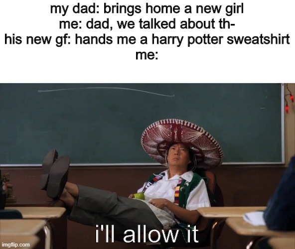 true story | my dad: brings home a new girl
me: dad, we talked about th-
his new gf: hands me a harry potter sweatshirt
me:; i'll allow it | image tagged in senor chang i'll allow it | made w/ Imgflip meme maker