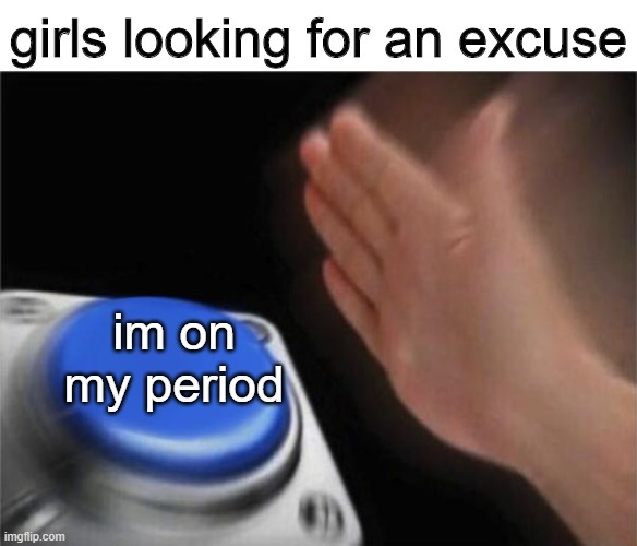 ladies, admit it | girls looking for an excuse; im on my period | image tagged in memes,blank nut button | made w/ Imgflip meme maker