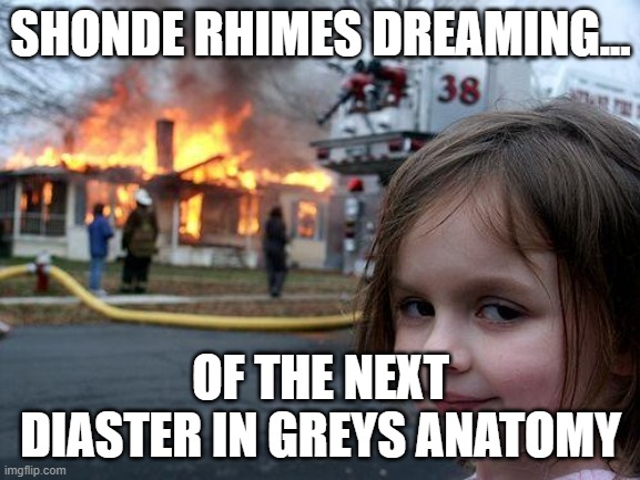 ummm...screw shonda rhimes you took a piece of me | SHONDE RHIMES DREAMING... OF THE NEXT DIASTER IN GREYS ANATOMY | image tagged in memes,disaster girl | made w/ Imgflip meme maker