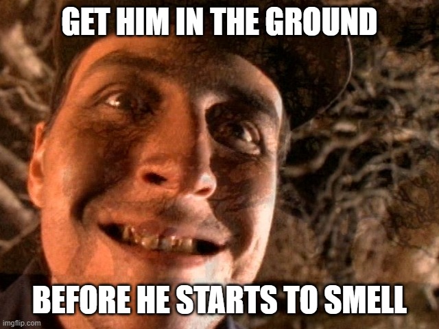 GET HIM IN THE GROUND BEFORE HE STARTS TO SMELL | made w/ Imgflip meme maker