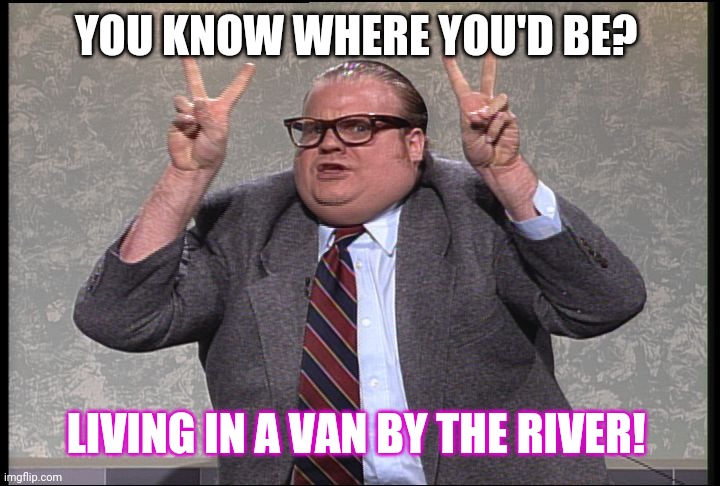 Chris Farley Quotes | YOU KNOW WHERE YOU'D BE? LIVING IN A VAN BY THE RIVER! | image tagged in chris farley quotes | made w/ Imgflip meme maker