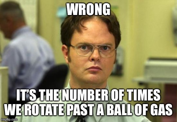 Dwight Schrute Meme | WRONG IT’S THE NUMBER OF TIMES WE ROTATE PAST A BALL OF GAS | image tagged in memes,dwight schrute | made w/ Imgflip meme maker