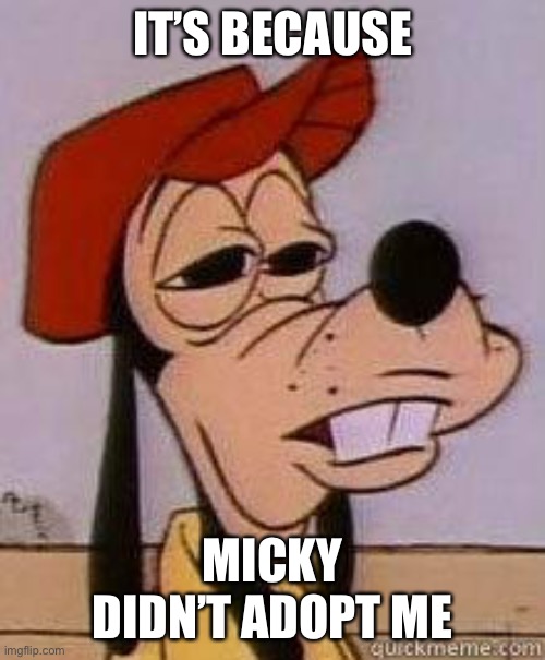 Stoned goofy | IT’S BECAUSE MICKY DIDN’T ADOPT ME | image tagged in stoned goofy | made w/ Imgflip meme maker