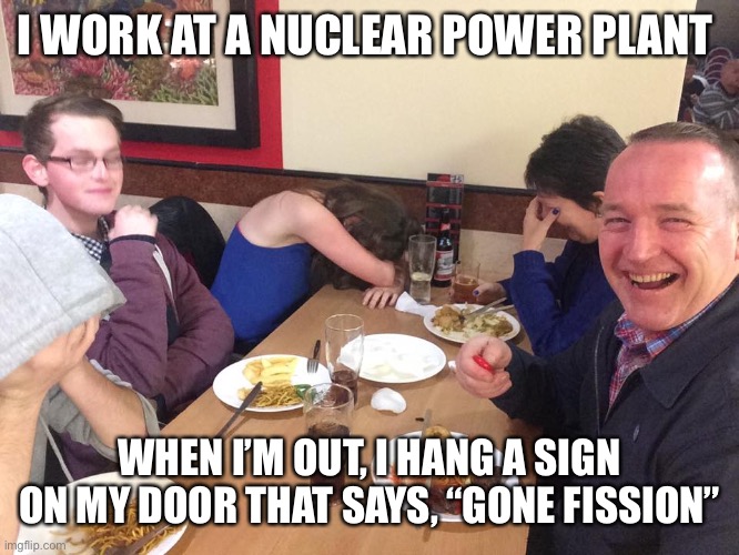 Dad Joke Meme | I WORK AT A NUCLEAR POWER PLANT; WHEN I’M OUT, I HANG A SIGN ON MY DOOR THAT SAYS, “GONE FISSION” | image tagged in dad joke meme | made w/ Imgflip meme maker